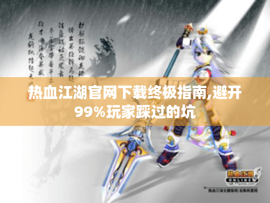 热血江湖官网下载终极指南,避开99%玩家踩过的坑 热血江湖官网下载终极指南,避开99%玩家踩过的坑
