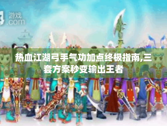 热血江湖弓手气功加点终极指南,三套方案秒变输出王者 热血江湖弓手气功加点终极指南,三套方案秒变输出王者