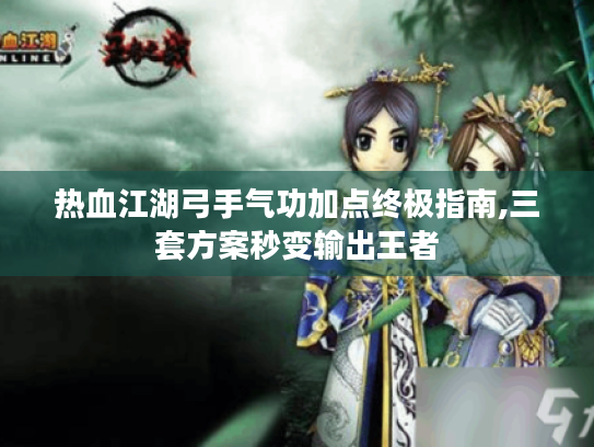 热血江湖弓手气功加点终极指南,三套方案秒变输出王者 热血江湖弓手气功加点终极指南,三套方案秒变输出王者