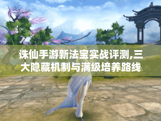 诛仙手游新法宝实战评测,三大隐藏机制与满级培养路线 诛仙手游新法宝实战评测,三大隐藏机制与满级培养路线