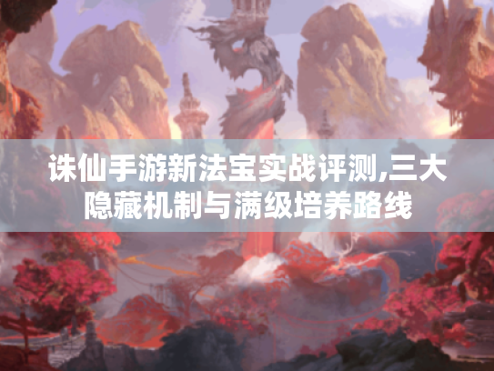 诛仙手游新法宝实战评测,三大隐藏机制与满级培养路线 诛仙手游新法宝实战评测,三大隐藏机制与满级培养路线