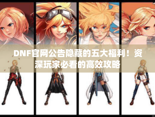 DNF官网公告隐藏的五大福利!资深玩家必看的高效攻略 DNF官网公告隐藏的五大福利!资深玩家必看的高效攻略