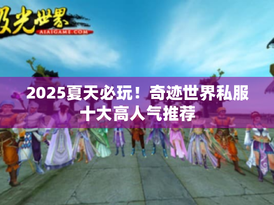 2025夏天必玩!奇迹世界私服十大高人气推荐 2025夏天必玩!奇迹世界私服十大高人气推荐
