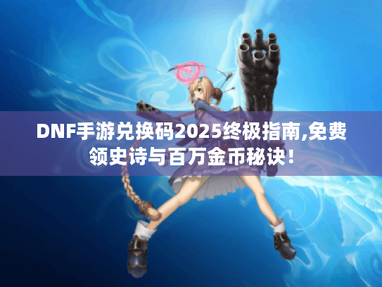 DNF手游兑换码2025终极指南,免费领史诗与百万金币秘诀! DNF手游兑换码2025终极指南,免费领史诗与百万金币秘诀!