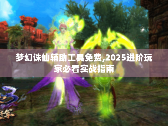 梦幻诛仙辅助工具免费,2025进阶玩家必看实战指南 梦幻诛仙辅助工具免费,2025进阶玩家必看实战指南