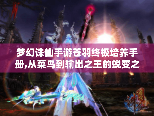 梦幻诛仙手游苍羽终极培养手册,从菜鸟到输出之王的蜕变之路 梦幻诛仙手游苍羽终极培养手册,从菜鸟到输出之王的蜕变之路