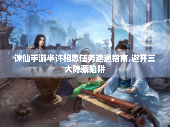 诛仙手游半许相思任务速通指南,避开三大隐藏陷阱 诛仙手游半许相思任务速通指南,避开三大隐藏陷阱