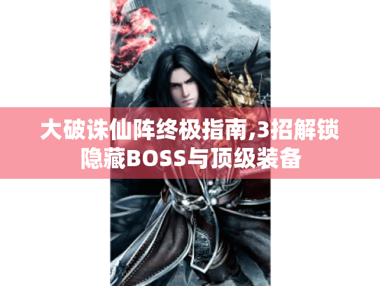 大破诛仙阵终极指南,3招解锁隐藏BOSS与顶级装备 大破诛仙阵终极指南,3招解锁隐藏BOSS与顶级装备