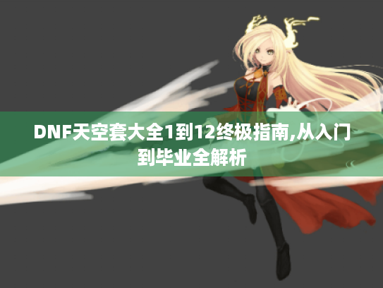 DNF天空套大全1到12终极指南,从入门到毕业全解析 DNF天空套大全1到12终极指南,从入门到毕业全解析