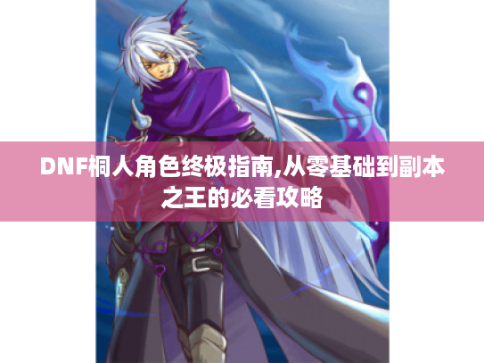 DNF桐人角色终极指南,从零基础到副本之王的必看攻略 DNF桐人角色终极指南,从零基础到副本之王的必看攻略