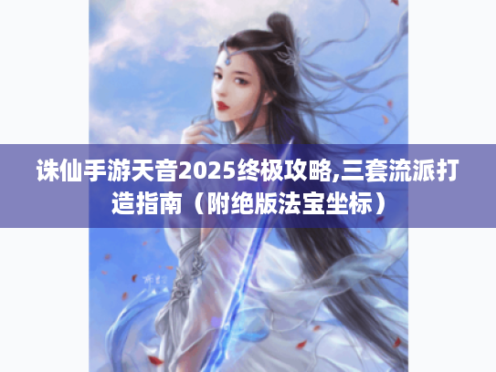诛仙手游天音2025终极攻略,三套流派打造指南（附绝版法宝坐标）