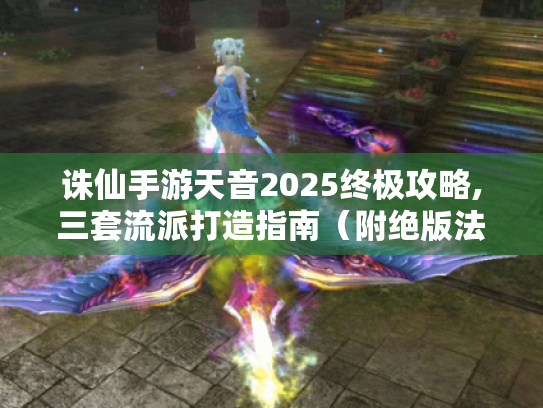 诛仙手游天音2025终极攻略,三套流派打造指南（附绝版法宝坐标）