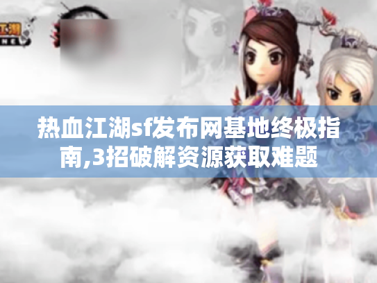 热血江湖sf发布网基地终极指南,3招破解资源获取难题