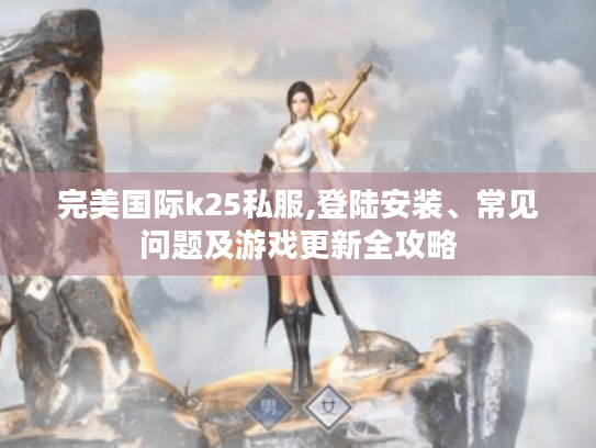 完美国际k25私服,登陆安装、常见问题及游戏更新全攻略 完美国际k25私服,登陆安装、常见问题及游戏更新全攻略