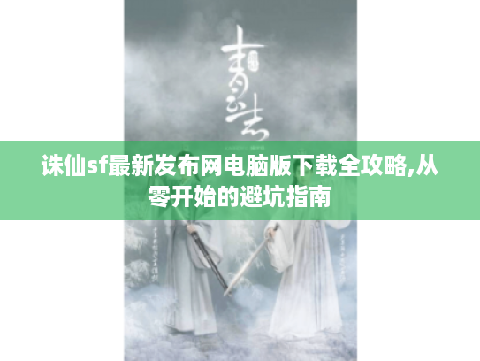 诛仙sf最新发布网电脑版下载全攻略,从零开始的避坑指南 诛仙sf最新发布网电脑版下载全攻略,从零开始的避坑指南