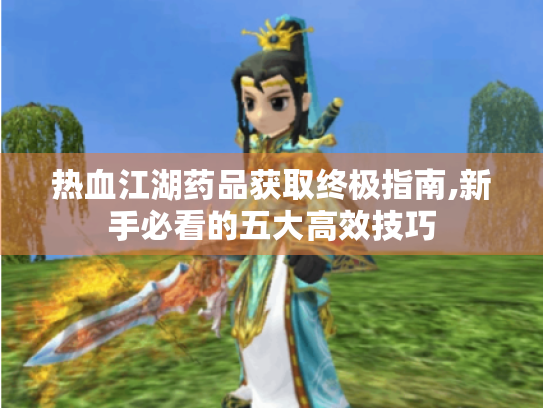 热血江湖药品获取终极指南,新手必看的五大高效技巧 热血江湖药品获取终极指南,新手必看的五大高效技巧