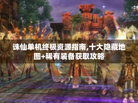 诛仙单机终极资源指南,十大隐藏地图+稀有装备获取攻略 诛仙单机终极资源指南,十大隐藏地图+稀有装备获取攻略