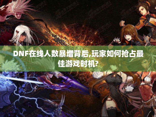 DNF在线人数暴增背后,玩家如何抢占最佳游戏时机? DNF在线人数暴增背后,玩家如何抢占最佳游戏时机?