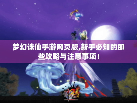 梦幻诛仙手游网页版,新手必知的那些攻略与注意事项! 梦幻诛仙手游网页版,新手必知的那些攻略与注意事项!