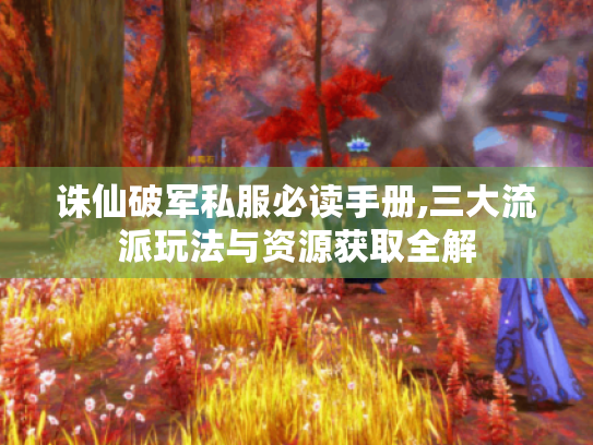 诛仙破军私服必读手册,三大流派玩法与资源获取全解