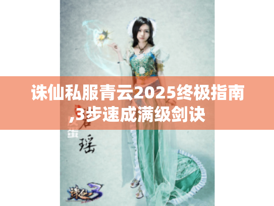 诛仙私服青云2025终极指南,3步速成满级剑诀 诛仙私服青云2025终极指南,3步速成满级剑诀