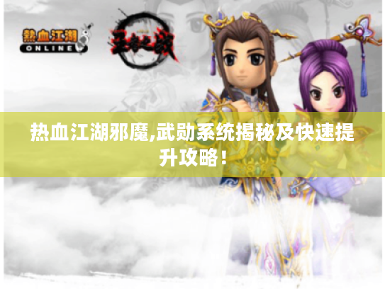 热血江湖邪魔,武勋系统揭秘及快速提升攻略! 热血江湖邪魔,武勋系统揭秘及快速提升攻略!