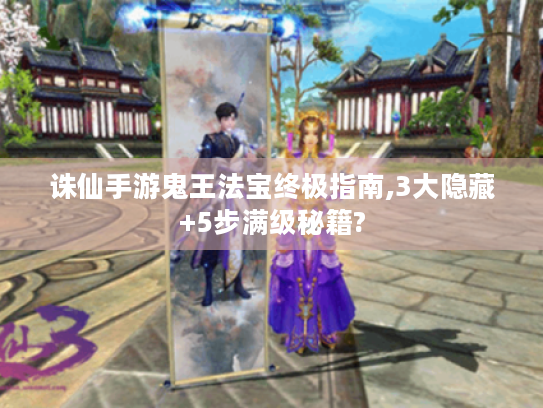 诛仙手游鬼王法宝终极指南,3大隐藏+5步满级秘籍? 诛仙手游鬼王法宝终极指南,3大隐藏+5步满级秘籍?