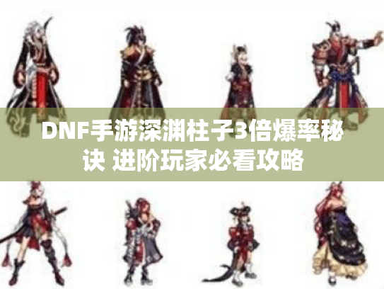 DNF手游深渊柱子3倍爆率秘诀 进阶玩家必看攻略 DNF手游深渊柱子3倍爆率秘诀 进阶玩家必看攻略