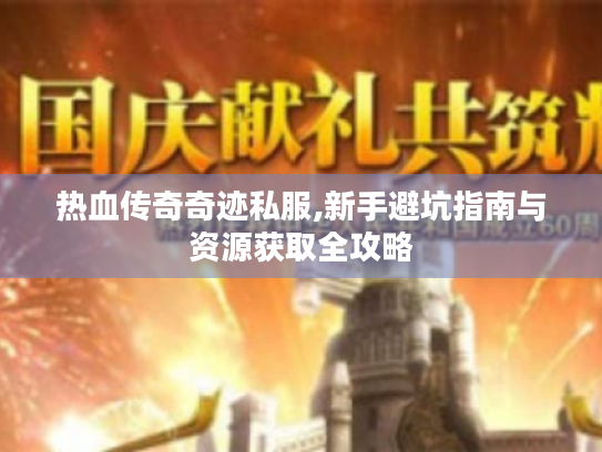 热血传奇奇迹私服,新手避坑指南与资源获取全攻略 热血传奇奇迹私服,新手避坑指南与资源获取全攻略
