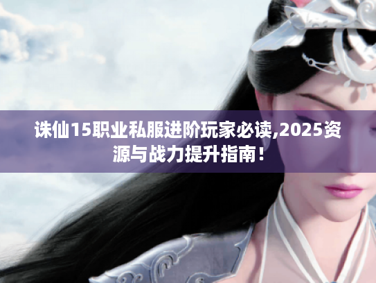 诛仙15职业私服进阶玩家必读,2025资源与战力提升指南！