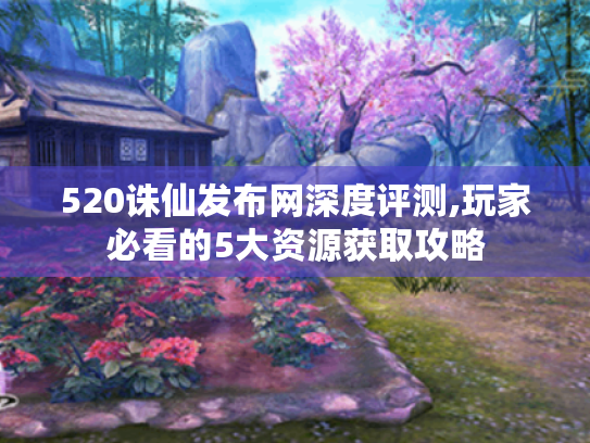 520诛仙发布网深度评测,玩家必看的5大资源获取攻略 520诛仙发布网深度评测,玩家必看的5大资源获取攻略