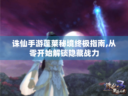 诛仙手游蓬莱秘境终极指南,从零开始解锁隐藏战力 诛仙手游蓬莱秘境终极指南,从零开始解锁隐藏战力