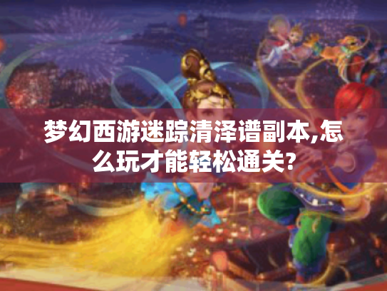 梦幻西游迷踪清泽谱副本,怎么玩才能轻松通关? 梦幻西游迷踪清泽谱副本,怎么玩才能轻松通关?