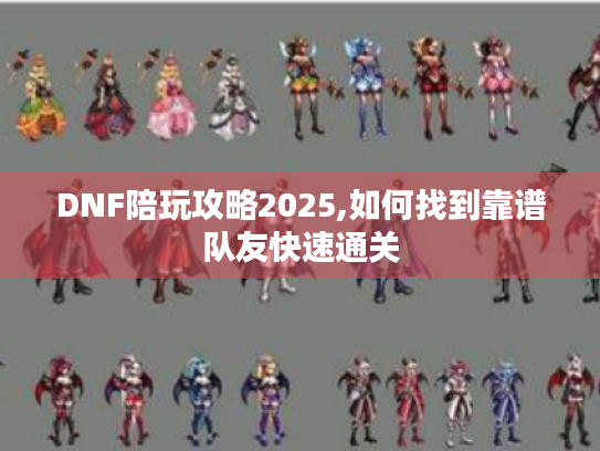 DNF陪玩攻略2025,如何找到靠谱队友快速通关 DNF陪玩攻略2025,如何找到靠谱队友快速通关