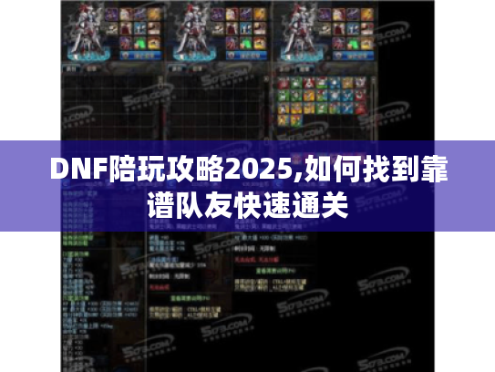DNF陪玩攻略2025,如何找到靠谱队友快速通关 DNF陪玩攻略2025,如何找到靠谱队友快速通关