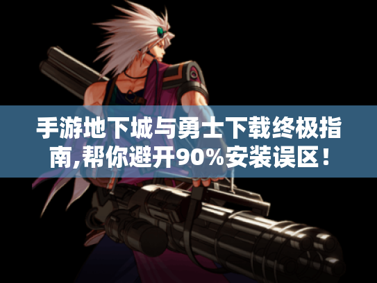 手游地下城与勇士下载终极指南,帮你避开90%安装误区! 手游地下城与勇士下载终极指南,帮你避开90%安装误区!