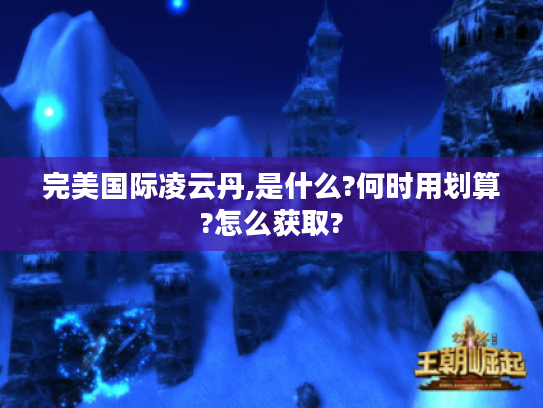 完美国际凌云丹,是什么?何时用划算?怎么获取? 完美国际凌云丹,是什么?何时用划算?怎么获取?