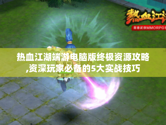 热血江湖端游电脑版终极资源攻略,资深玩家必备的5大实战技巧 热血江湖端游电脑版终极资源攻略,资深玩家必备的5大实战技巧