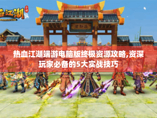 热血江湖端游电脑版终极资源攻略,资深玩家必备的5大实战技巧 热血江湖端游电脑版终极资源攻略,资深玩家必备的5大实战技巧