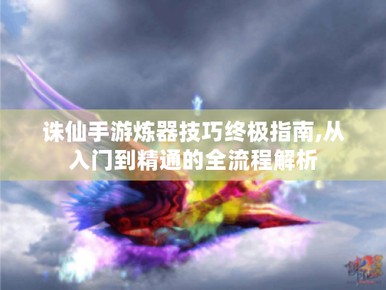 诛仙手游炼器技巧终极指南,从入门到精通的全流程解析 诛仙手游炼器技巧终极指南,从入门到精通的全流程解析