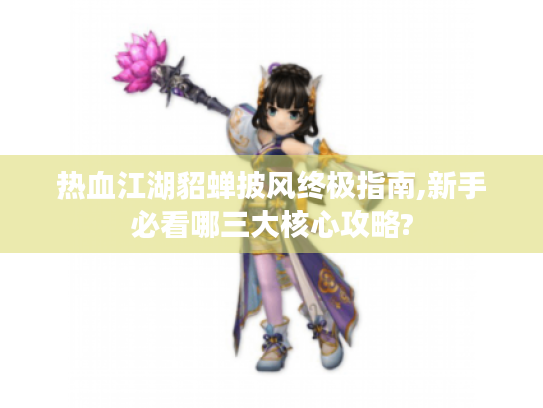 热血江湖貂蝉披风终极指南,新手必看哪三大核心攻略? 热血江湖貂蝉披风终极指南,新手必看哪三大核心攻略?