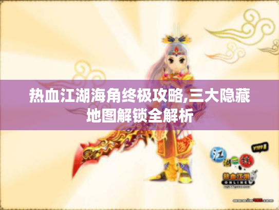 热血江湖海角终极攻略,三大隐藏地图解锁全解析 热血江湖海角终极攻略,三大隐藏地图解锁全解析