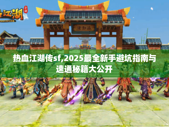 热血江湖传sf,2025最全新手避坑指南与速通秘籍大公开 热血江湖传sf,2025最全新手避坑指南与速通秘籍大公开