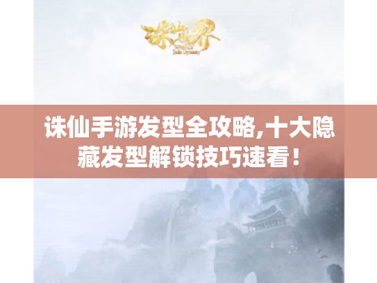 诛仙手游发型全攻略,十大隐藏发型解锁技巧速看! 诛仙手游发型全攻略,十大隐藏发型解锁技巧速看!