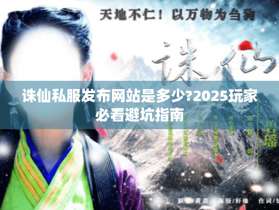 诛仙私服发布网站是多少?2025玩家必看避坑指南 诛仙私服发布网站是多少?2025玩家必看避坑指南