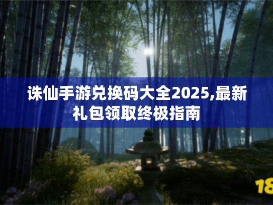 诛仙手游兑换码大全2025,最新礼包领取终极指南 诛仙手游兑换码大全2025,最新礼包领取终极指南