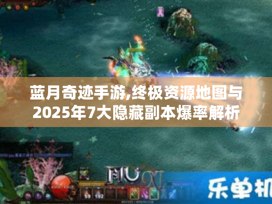 蓝月奇迹手游,终极资源地图与2025年7大隐藏副本爆率解析 蓝月奇迹手游,终极资源地图与2025年7大隐藏副本爆率解析