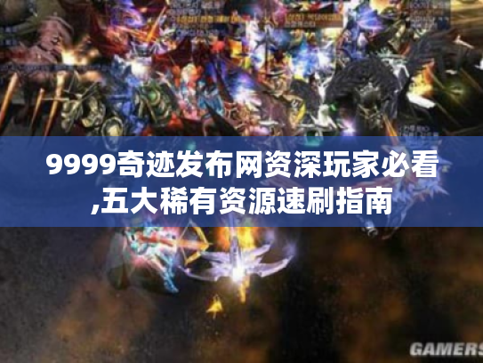 9999奇迹发布网资深玩家必看,五大稀有资源速刷指南 9999奇迹发布网资深玩家必看,五大稀有资源速刷指南
