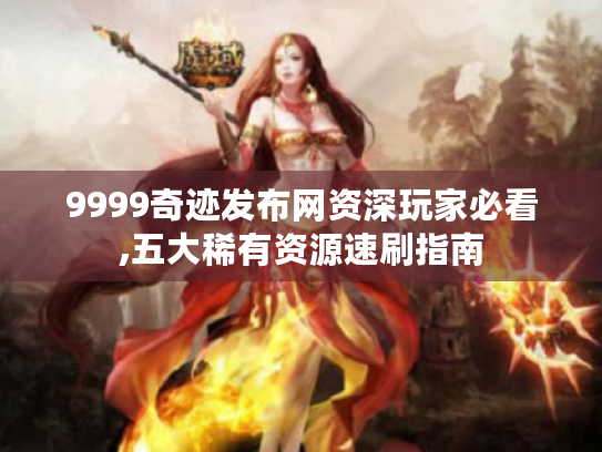 9999奇迹发布网资深玩家必看,五大稀有资源速刷指南 9999奇迹发布网资深玩家必看,五大稀有资源速刷指南