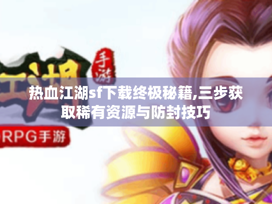 热血江湖sf下载终极秘籍,三步获取稀有资源与防封技巧 热血江湖sf下载终极秘籍,三步获取稀有资源与防封技巧